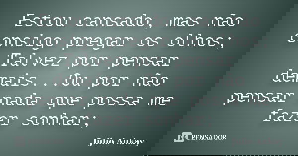 Estou cansado, mas não consigo pregar os olhos; Talvez por pensar demais...Ou por não pensar nada que possa me fazer sonhar;... Frase de julio Aukay.