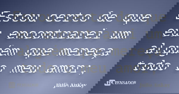 Estou certo de que eu encontrarei um alguém que mereça todo o meu amor;... Frase de Julio Aukay.