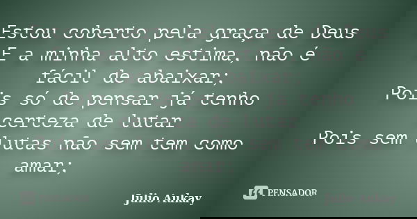 Estou coberto pela graça de Deus E a minha alto estima, não é fácil de abaixar; Pois só de pensar já tenho certeza de lutar Pois sem lutas não sem tem como amar... Frase de Julio Aukay.