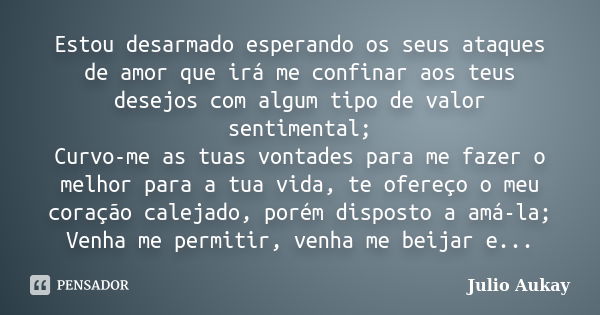 Estou desarmado esperando os seus ataques de amor que irá me confinar aos teus desejos com algum tipo de valor sentimental; Curvo-me as tuas vontades para me fa... Frase de Julio Aukay.