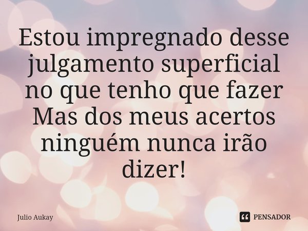 ⁠Estou impregnado desse julgamento superficial no que tenho que fazer
Mas dos meus acertos ninguém nunca irão dizer!... Frase de Julio Aukay.