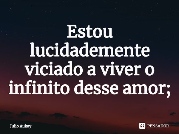 ⁠Estou lucidademente viciado a viver o infinito desse amor;... Frase de Julio Aukay.