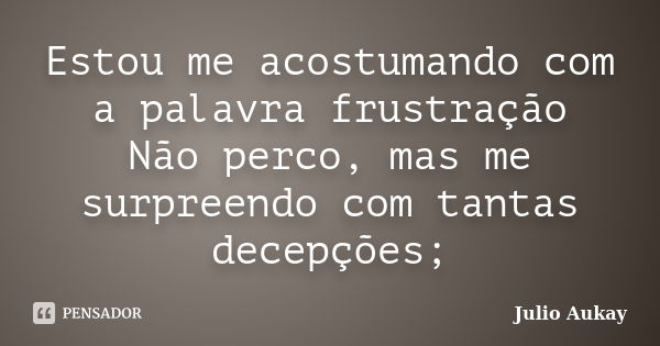 Estou me acostumando com a palavra frustração Não perco, mas me surpreendo com tantas decepções;... Frase de Julio Aukay.