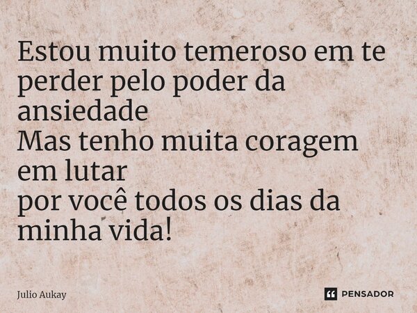 ⁠Estou muito temeroso em te perder pelo poder da ansiedade Mas tenho muita coragem em lutar por você todos os dias da minha vida!... Frase de Julio Aukay.