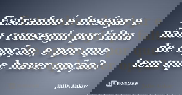 Estranho é desejar e não consegui por falta de opção, e por que tem que haver opção?... Frase de Julio Aukay.