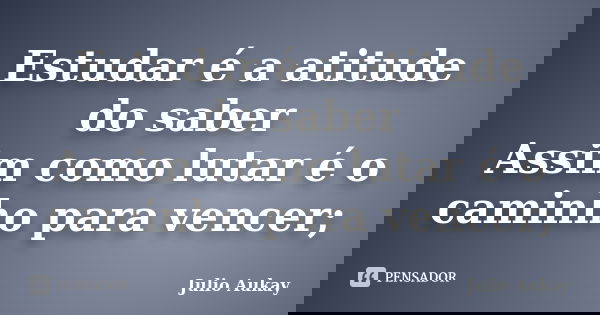 Estudar é a atitude do saber Assim como lutar é o caminho para vencer;... Frase de Julio Aukay.