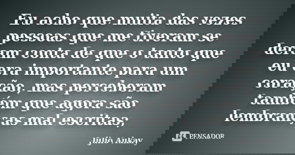Eu acho que muita das vezes pessoas que me tiveram se deram conta de que o tanto que eu era importante para um coração, mas perceberam também que agora são lemb... Frase de Julio Aukay.