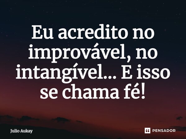 ⁠Eu acredito no improvável, no intangível... E isso se chama fé!... Frase de Julio Aukay.