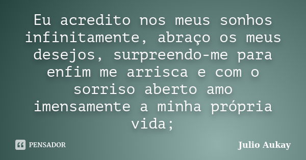 Eu acredito nos meus sonhos infinitamente, abraço os meus desejos, surpreendo-me para enfim me arrisca e com o sorriso aberto amo imensamente a minha própria vi... Frase de Julio Aukay.