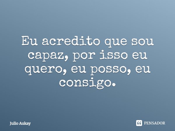Eu acredito que sou capaz, por isso eu quero, eu posso, eu consigo.... Frase de Julio Aukay.