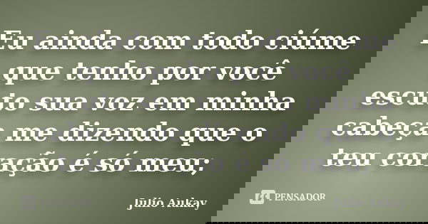 Eu ainda com todo ciúme que tenho por você escuto sua voz em minha cabeça me dizendo que o teu coração é só meu;... Frase de Julio Aukay.