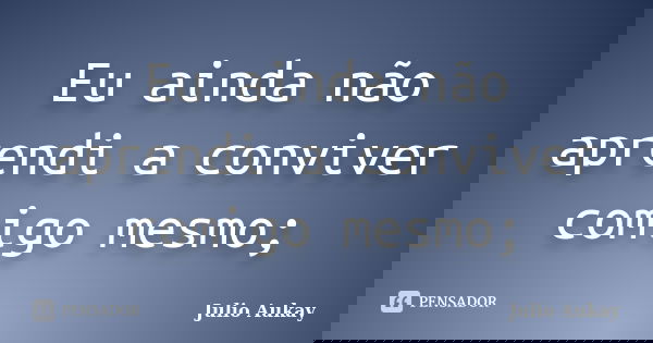 Eu ainda não aprendi a conviver comigo mesmo;... Frase de julio Aukay.