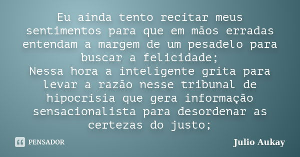 Eu ainda tento recitar meus sentimentos para que em mãos erradas entendam a margem de um pesadelo para buscar a felicidade; Nessa hora a inteligente grita para ... Frase de Julio Aukay.