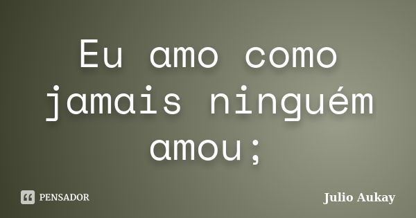 Eu amo como jamais ninguém amou;... Frase de julio Aukay.