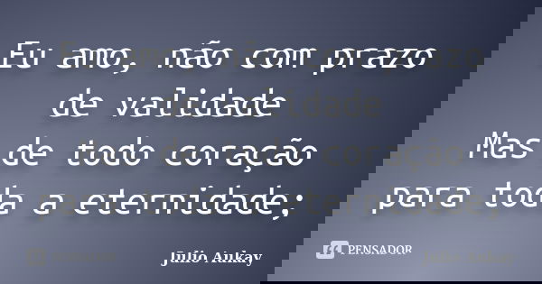Eu amo, não com prazo de validade Mas de todo coração para toda a eternidade;... Frase de Julio Aukay.