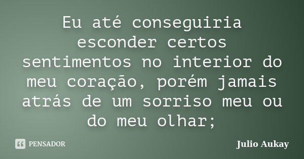 Eu até conseguiria esconder certos sentimentos no interior do meu coração, porém jamais atrás de um sorriso meu ou do meu olhar;... Frase de Julio Aukay.