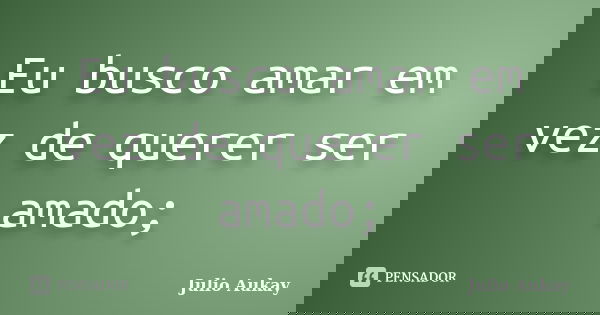 Eu busco amar em vez de querer ser amado;... Frase de Julio Aukay.