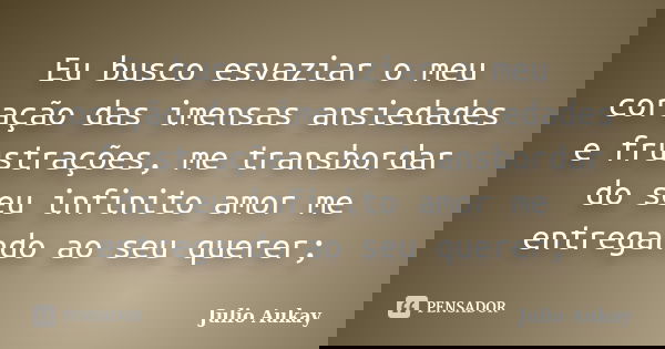 Eu busco esvaziar o meu coração das imensas ansiedades e frustrações, me transbordar do seu infinito amor me entregando ao seu querer;... Frase de Julio Aukay.