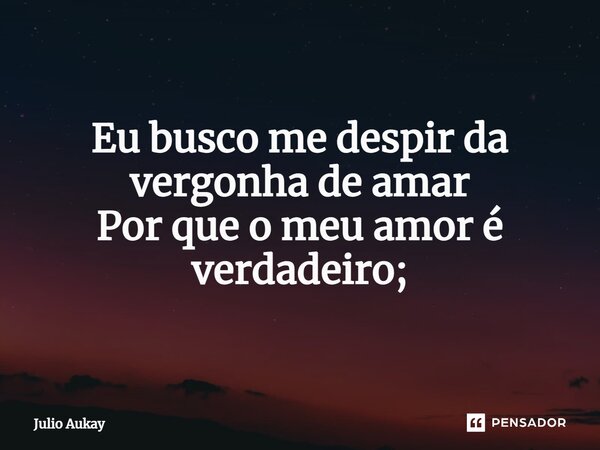 ⁠ Eu busco me despir da vergonha de amar Por que o meu amor é verdadeiro;... Frase de Julio Aukay.