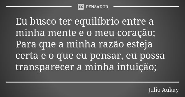 Eu busco ter equilíbrio entre a minha mente e o meu coração; Para que a minha razão esteja certa e o que eu pensar, eu possa transparecer a minha intuição;... Frase de Julio Aukay.