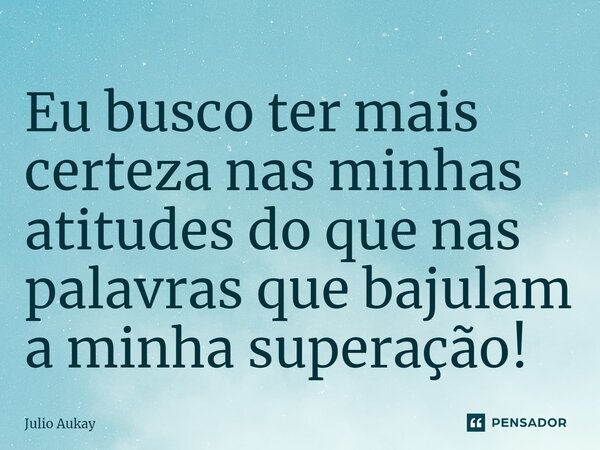 ⁠Eu busco ter mais certeza nas minhas atitudes do que nas palavras que bajulam a minha superação!... Frase de Julio Aukay.