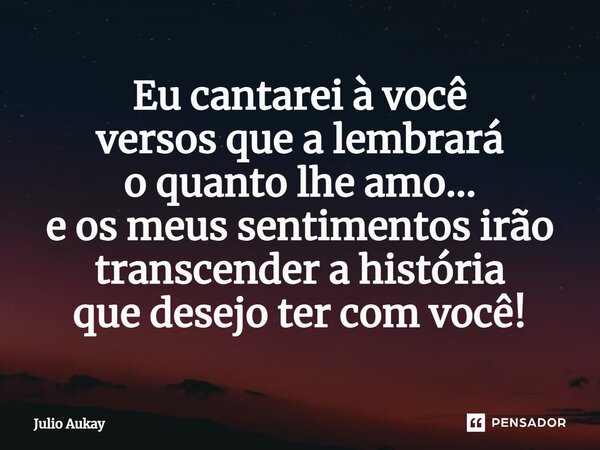 ⁠Eu cantarei à você versos que a lembrará o quanto lhe amo... e os meus sentimentos irão transcender a história que desejo ter com você!... Frase de Julio Aukay.