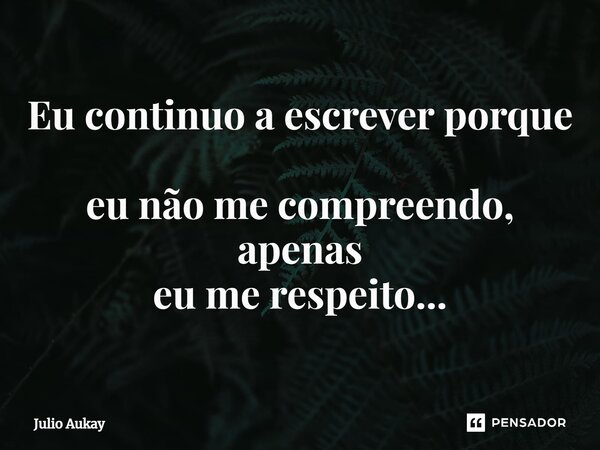 ⁠Eu continuo a escrever porque eu não me compreendo, apenas eu me respeito...... Frase de Julio Aukay.