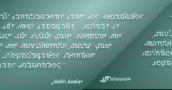 Eu contraceno com as verdades do meu coração, sinto o pulsar da vida que sempre me mantém em movimento para que minhas inspirações tenham espaços atuantes;... Frase de Julio Aukay.