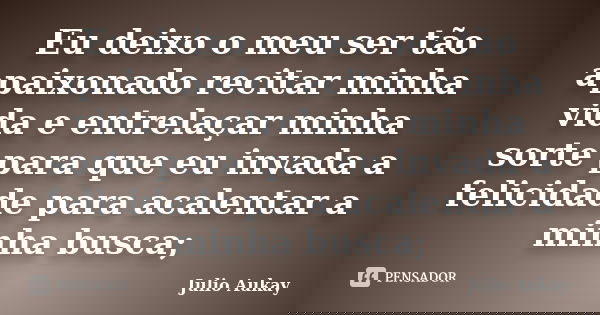 Eu deixo o meu ser tão apaixonado recitar minha vida e entrelaçar minha sorte para que eu invada a felicidade para acalentar a minha busca;... Frase de Julio Aukay.