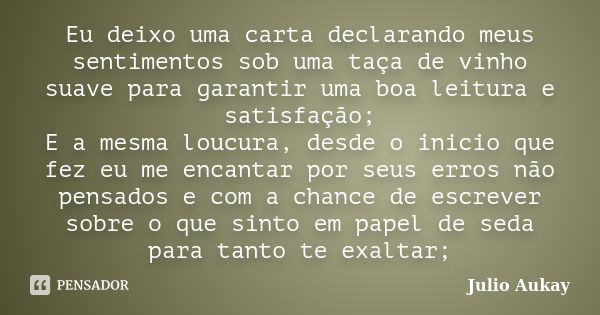 Eu deixo uma carta declarando meus sentimentos sob uma taça de vinho suave para garantir uma boa leitura e satisfação; E a mesma loucura, desde o inicio que fez... Frase de Julio Aukay.