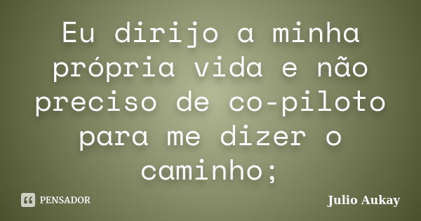 Eu dirijo a minha própria vida e não preciso de co-piloto para me dizer o caminho;... Frase de Julio Aukay.