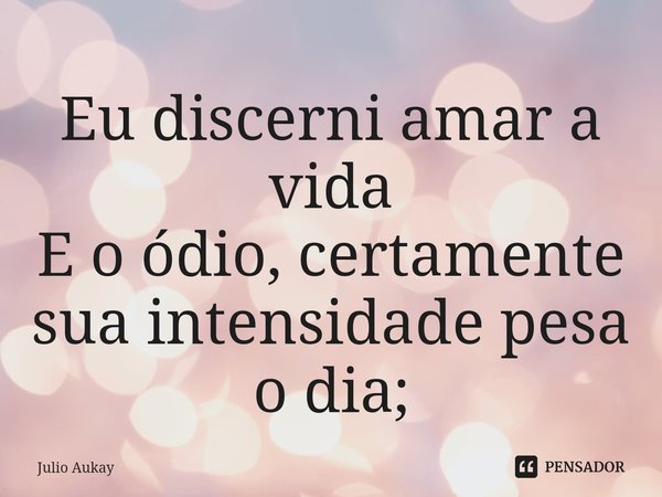 ⁠Eu discerni amar a vida
E o ódio, certamente sua intensidade pesa o dia;... Frase de Julio Aukay.