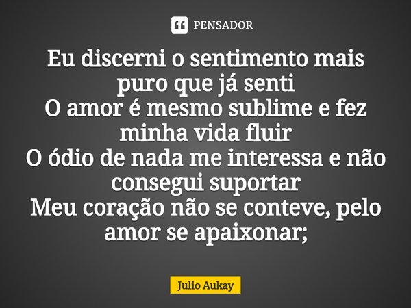 ⁠Eu discerni o sentimento mais puro que já senti
O amor é mesmo sublime e fez minha vida fluir
O ódio de nada me interessa e não consegui suportar
Meu coração n... Frase de Julio Aukay.