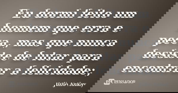 Eu dormi feito um homem que erra e peca, mas que nunca desiste de lutar para encontrar a felicidade;... Frase de Julio Aukay.