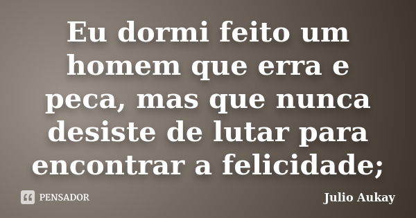 Eu dormi feito um homem que erra e peca, mas que nunca desiste de lutar para encontrar a felicidade;... Frase de Julio Aukay.