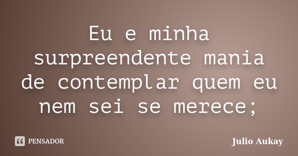 Eu e minha surpreendente mania de contemplar quem eu nem sei se merece;... Frase de Julio Aukay.