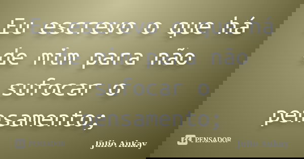 Eu escrevo o que há de mim para não sufocar o pensamento;... Frase de Julio Aukay.