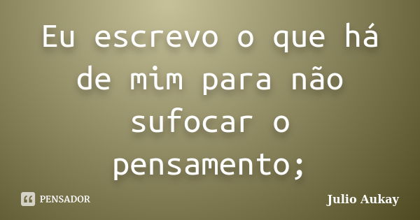 Eu escrevo o que há de mim para não sufocar o pensamento;... Frase de Julio Aukay.