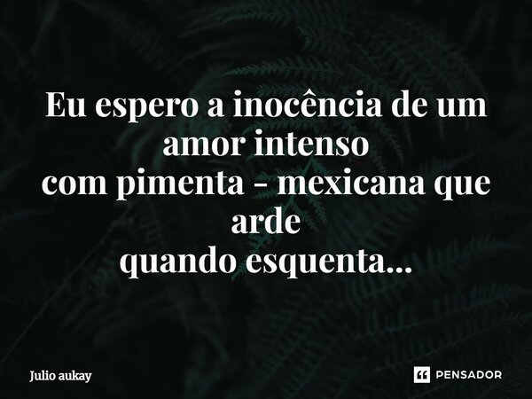 ⁠Eu espero a inocência de um amor intenso com pimenta - mexicana que arde quando esquenta...... Frase de Julio Aukay.