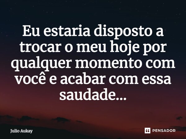 ⁠Eu estaria disposto a trocar o meu hoje por qualquer momento com você e acabar com essa saudade...... Frase de Julio Aukay.