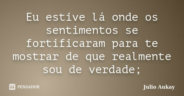 Eu estive lá onde os sentimentos se fortificaram para te mostrar de que realmente sou de verdade;... Frase de Julio Aukay.