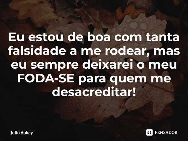 ⁠Eu estou de boa com tanta falsidade a me rodear, mas eu sempre deixarei o meu FODA-SE para quem me desacreditar!... Frase de Julio Aukay.