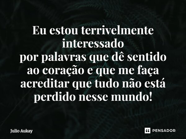 ⁠Eu estou terrivelmente interessado por palavras que dê sentido ao coração e que me faça acreditar que tudo não está perdido nesse mundo!... Frase de Julio Aukay.