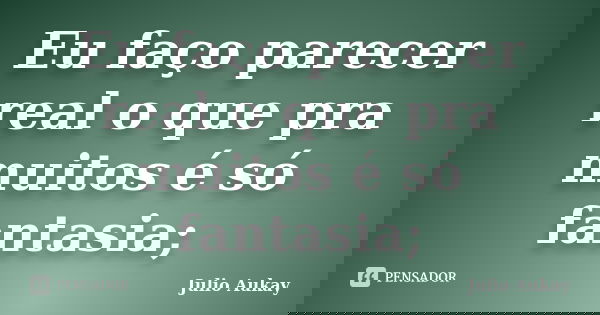 Eu faço parecer real o que pra muitos é só fantasia;... Frase de Julio Aukay.
