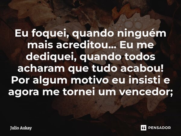 ⁠Eu foquei, quando ninguém mais acreditou... Eu me dediquei, quando todos acharam que tudo acabou!
Por algum motivo eu insisti e agora me tornei um vencedor;... Frase de Julio Aukay.