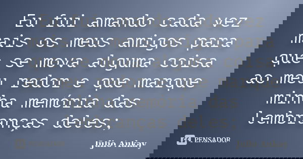 Eu fui amando cada vez mais os meus amigos para que se mova alguma coisa ao meu redor e que marque minha memória das lembranças deles;... Frase de Julio Aukay.