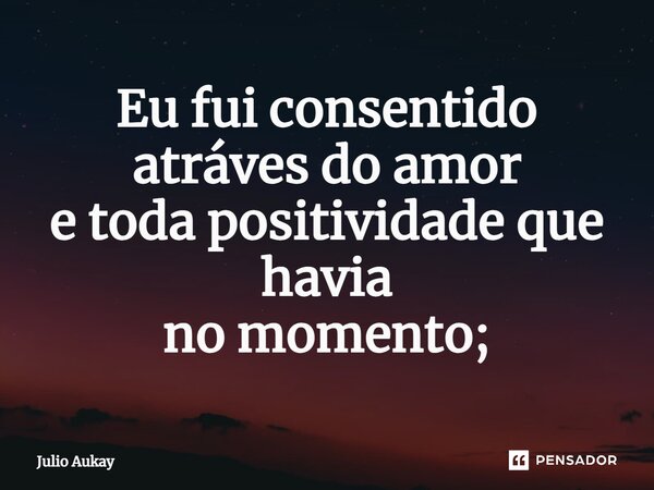 ⁠Eu fui consentido atráves do amor e toda positividade que havia no momento;... Frase de Julio Aukay.