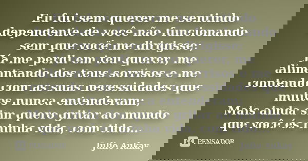 Eu fui sem querer me sentindo dependente de você não funcionando sem que você me dirigisse; Já me perdi em teu querer, me alimentando dos teus sorrisos e me con... Frase de Julio Aukay.