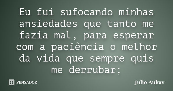 Eu fui sufocando minhas ansiedades que tanto me fazia mal, para esperar com a paciência o melhor da vida que sempre quis me derrubar;... Frase de Julio Aukay.