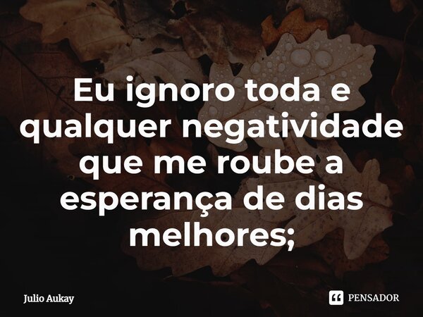 ⁠Eu ignoro toda e qualquer negatividade que me roube a esperança de dias melhores;... Frase de Julio Aukay.